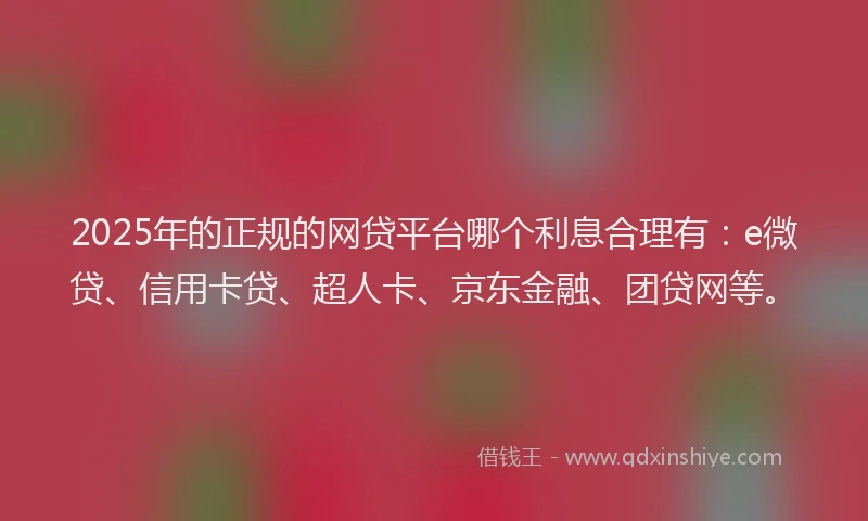 2025年的正规的网贷平台哪个利息合理有：e微贷、信用卡贷、超人卡、京东金融、团贷网等。