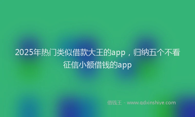 2025年热门类似借款大王的app，归纳五个不看征信小额借钱的app