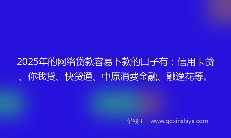 2025年的网络贷款容易下款的口子有：信用卡贷、你我贷、快贷通、中原消费金融、融逸花等。