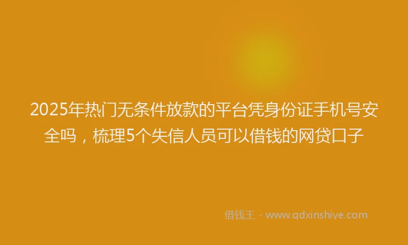 2025年热门无条件放款的平台凭身份证手机号安全吗，梳理5个失信人员可以借钱的网贷口子