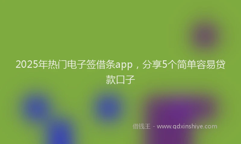 2025年热门电子签借条app，分享5个简单容易贷款口子