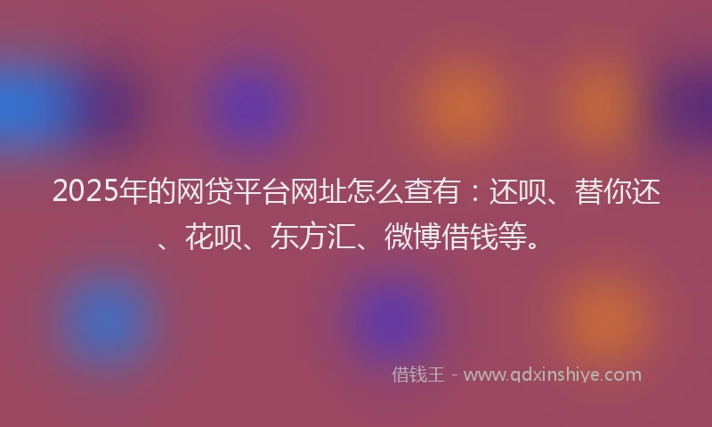 2025年的网贷平台网址怎么查有：还呗、替你还、花呗、东方汇、微博借钱等。