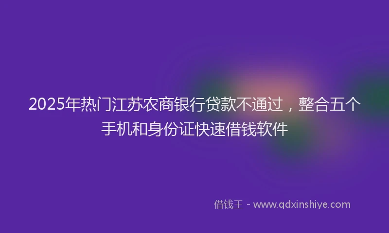 2025年热门江苏农商银行贷款不通过，整合五个手机和身份证快速借钱软件