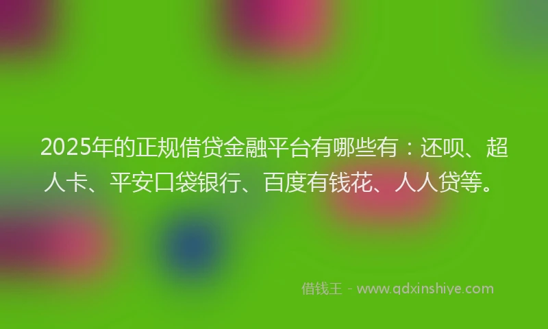 2025年的正规借贷金融平台有哪些有：还呗、超人卡、平安口袋银行、百度有钱花、人人贷等。