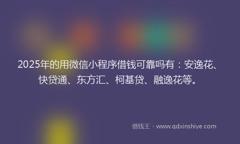 2025年的用微信小程序借钱可靠吗有：安逸花、快贷通、东方汇、柯基贷、融逸花等。