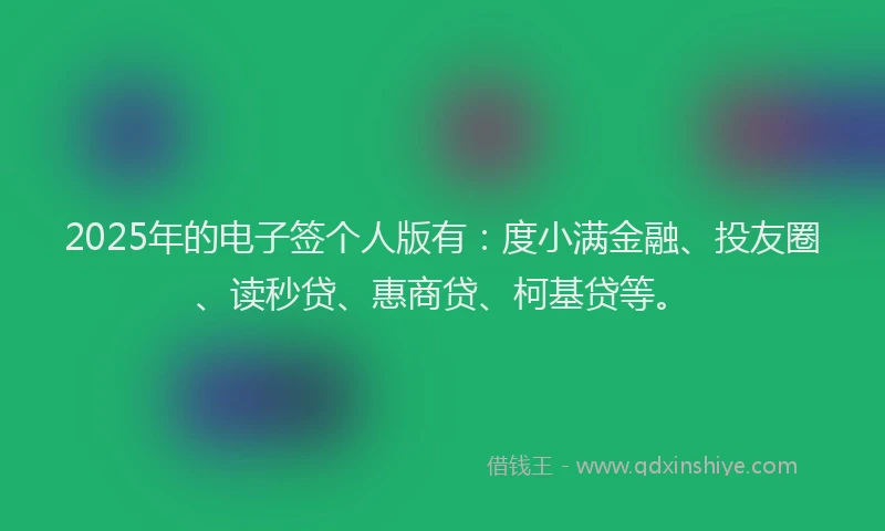 2025年的电子签个人版有：度小满金融、投友圈、读秒贷、惠商贷、柯基贷等。