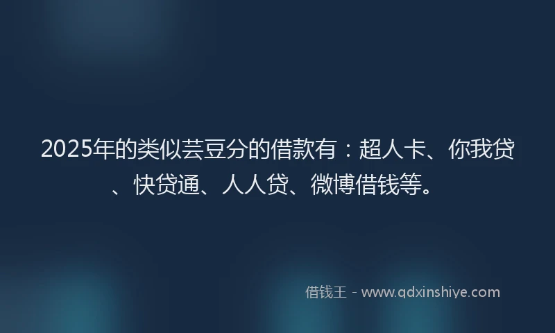 2025年的类似芸豆分的借款有：超人卡、你我贷、快贷通、人人贷、微博借钱等。