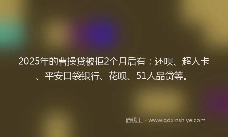 2025年的曹操贷被拒2个月后有：还呗、超人卡、平安口袋银行、花呗、51人品贷等。