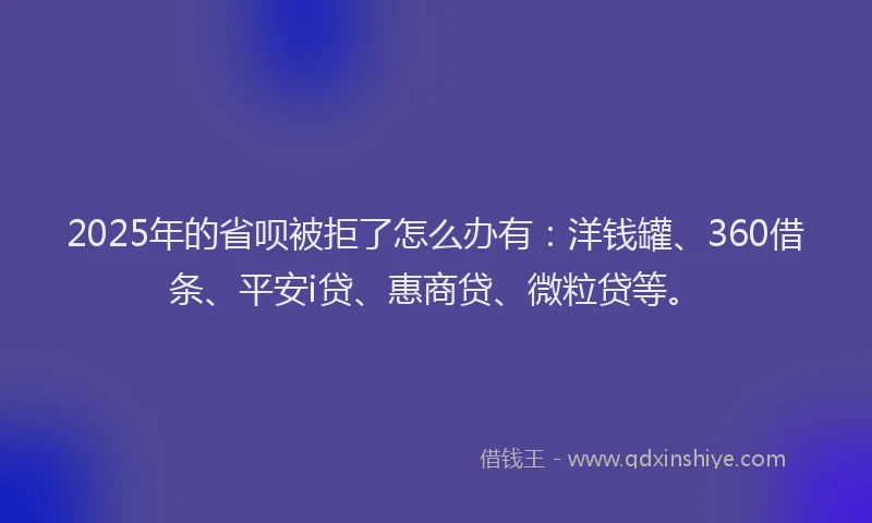 2025年的省呗被拒了怎么办有：洋钱罐、360借条、平安i贷、惠商贷、微粒贷等。