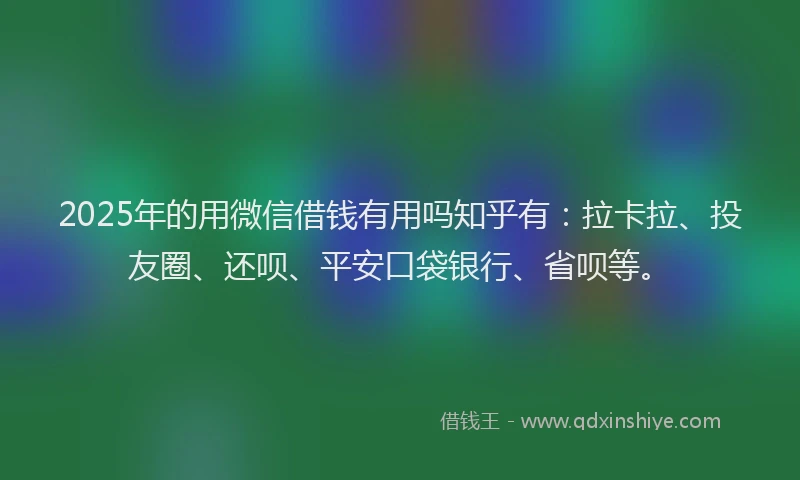 2025年的用微信借钱有用吗知乎有：拉卡拉、投友圈、还呗、平安口袋银行、省呗等。