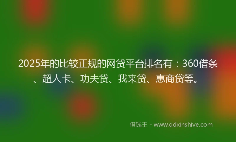 2025年的比较正规的网贷平台排名有：360借条、超人卡、功夫贷、我来贷、惠商贷等。