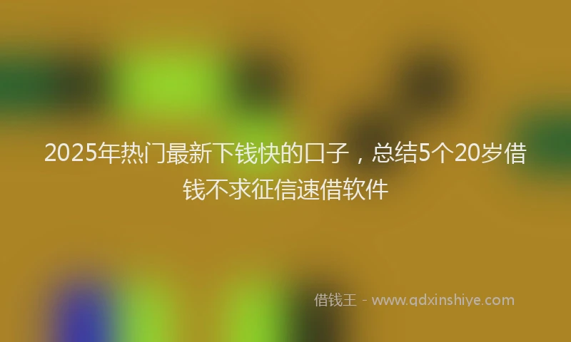 2025年热门最新下钱快的口子，总结5个20岁借钱不求征信速借软件