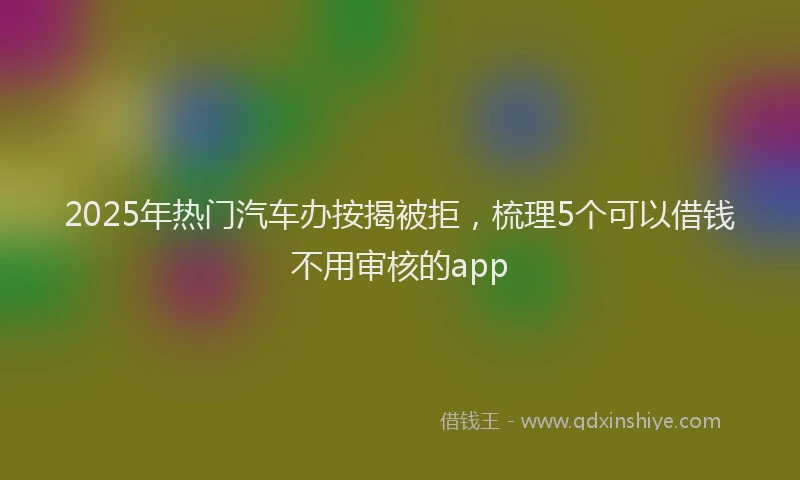 2025年热门汽车办按揭被拒，梳理5个可以借钱不用审核的app