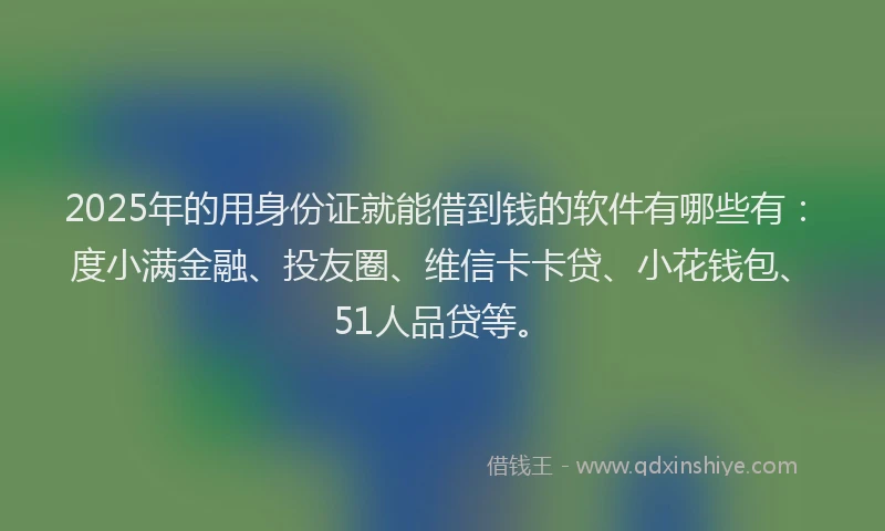 2025年的用身份证就能借到钱的软件有哪些有：度小满金融、投友圈、维信卡卡贷、小花钱包、51人品贷等。