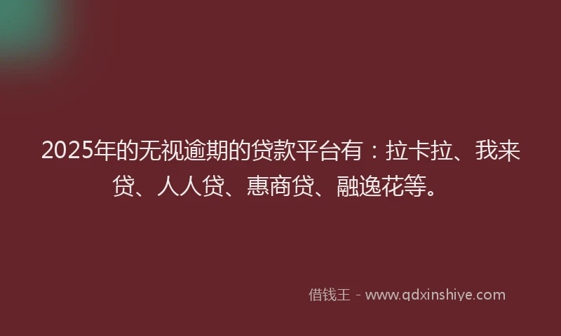 2025年的无视逾期的贷款平台有：拉卡拉、我来贷、人人贷、惠商贷、融逸花等。