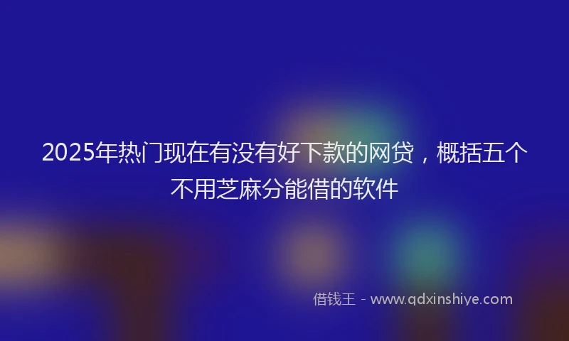 2025年热门现在有没有好下款的网贷，概括五个不用芝麻分能借的软件