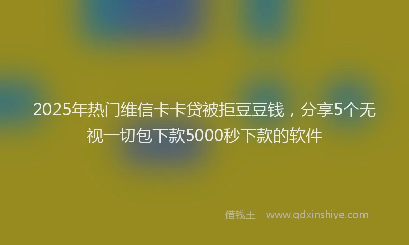 2025年热门维信卡卡贷被拒豆豆钱，分享5个无视一切包下款5000秒下款的软件