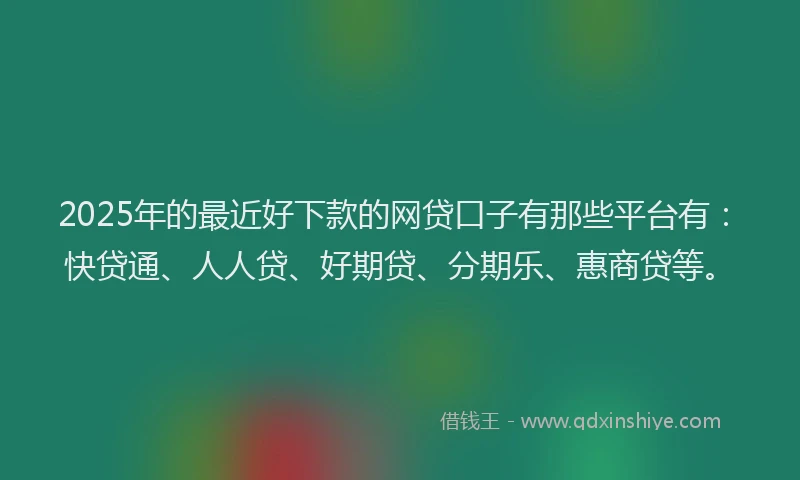 2025年的最近好下款的网贷口子有那些平台有：快贷通、人人贷、好期贷、分期乐、惠商贷等。