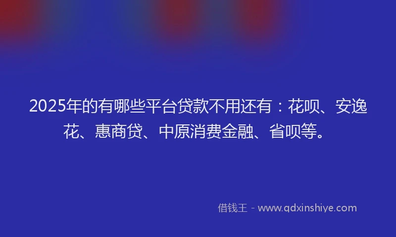 2025年的有哪些平台贷款不用还有：花呗、安逸花、惠商贷、中原消费金融、省呗等。