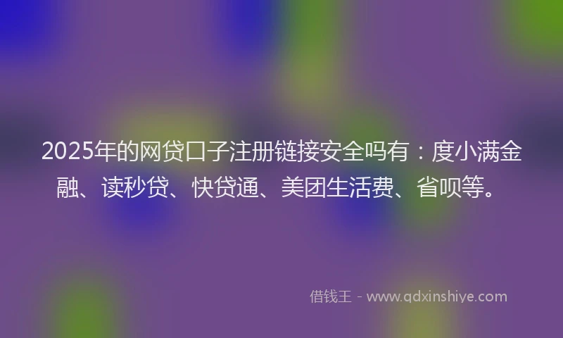 2025年的网贷口子注册链接安全吗有：度小满金融、读秒贷、快贷通、美团生活费、省呗等。
