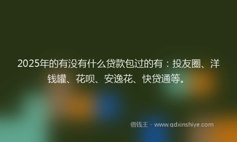 2025年的有没有什么贷款包过的有：投友圈、洋钱罐、花呗、安逸花、快贷通等。