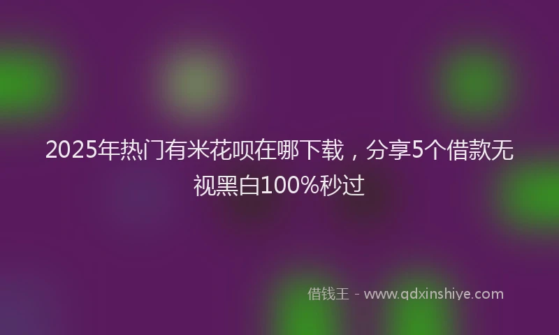 2025年热门有米花呗在哪下载，分享5个借款无视黑白100%秒过