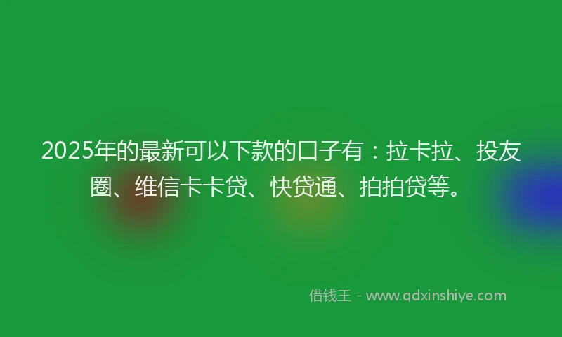 2025年的最新可以下款的口子有：拉卡拉、投友圈、维信卡卡贷、快贷通、拍拍贷等。