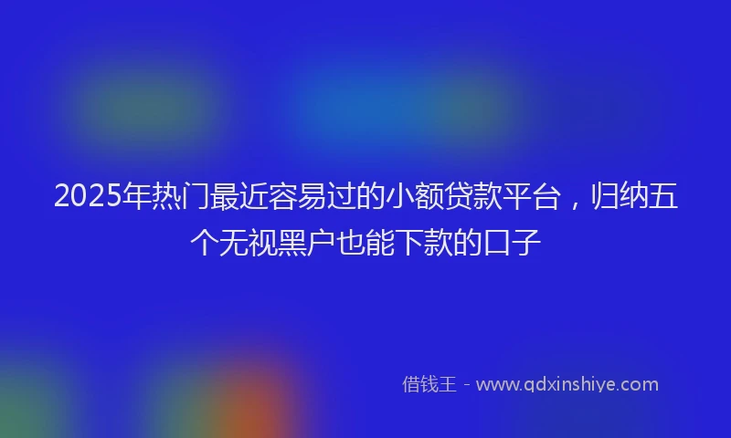 2025年热门最近容易过的小额贷款平台，归纳五个无视黑户也能下款的口子