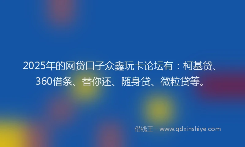2025年的网贷口子众鑫玩卡论坛有：柯基贷、360借条、替你还、随身贷、微粒贷等。