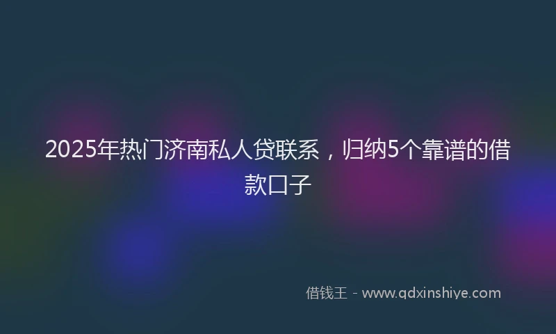 2025年热门济南私人贷联系，归纳5个靠谱的借款口子