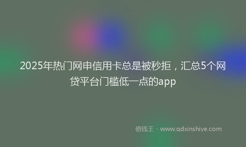 2025年热门网申信用卡总是被秒拒，汇总5个网贷平台门槛低一点的app