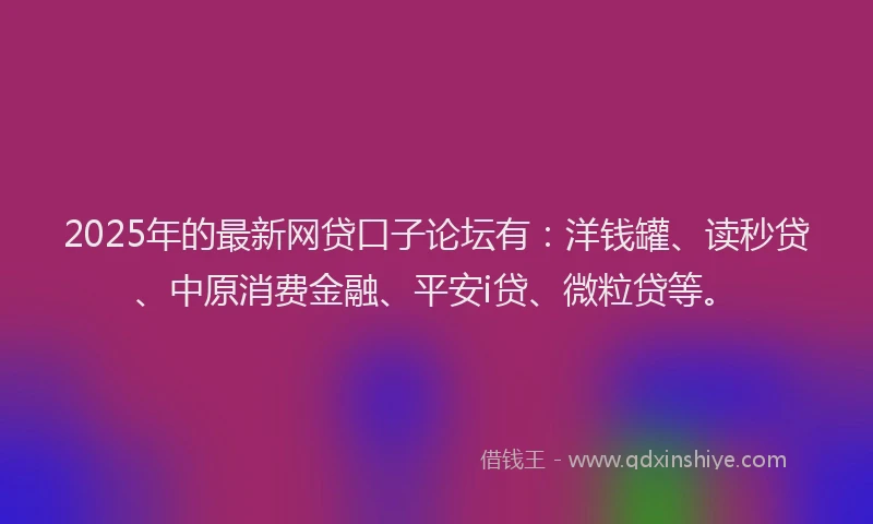 2025年的最新网贷口子论坛有：洋钱罐、读秒贷、中原消费金融、平安i贷、微粒贷等。