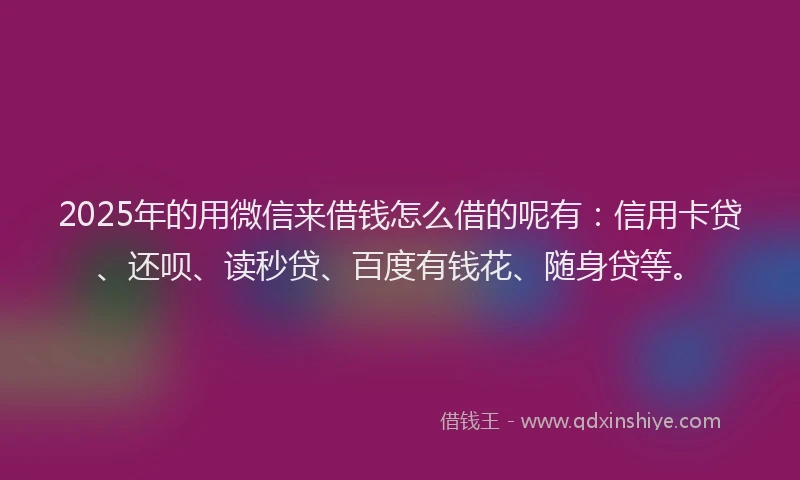 2025年的用微信来借钱怎么借的呢有：信用卡贷、还呗、读秒贷、百度有钱花、随身贷等。
