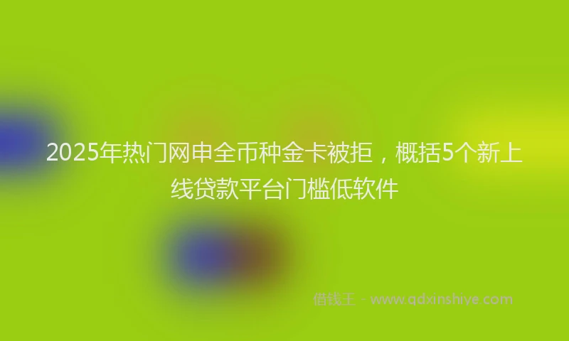 2025年热门网申全币种金卡被拒，概括5个新上线贷款平台门槛低软件