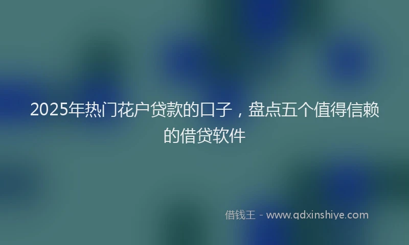 2025年热门花户贷款的口子，盘点五个值得信赖的借贷软件
