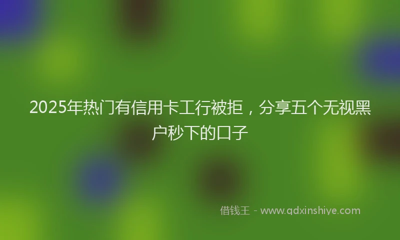 2025年热门有信用卡工行被拒，分享五个无视黑户秒下的口子