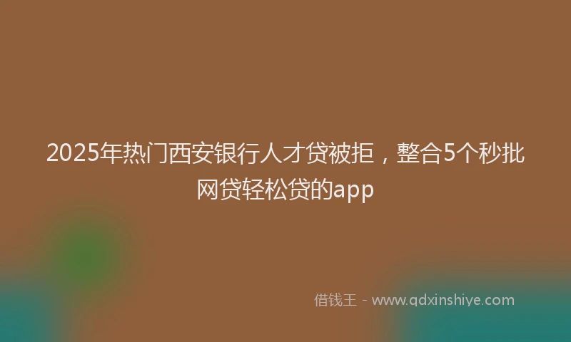 2025年热门西安银行人才贷被拒，整合5个秒批网贷轻松贷的app
