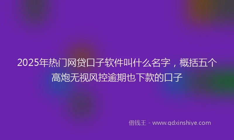 2025年热门网贷口子软件叫什么名字，概括五个高炮无视风控逾期也下款的口子