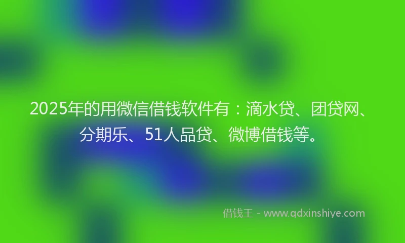 2025年的用微信借钱软件有：滴水贷、团贷网、分期乐、51人品贷、微博借钱等。