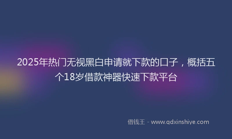 2025年热门无视黑白申请就下款的口子，概括五个18岁借款神器快速下款平台