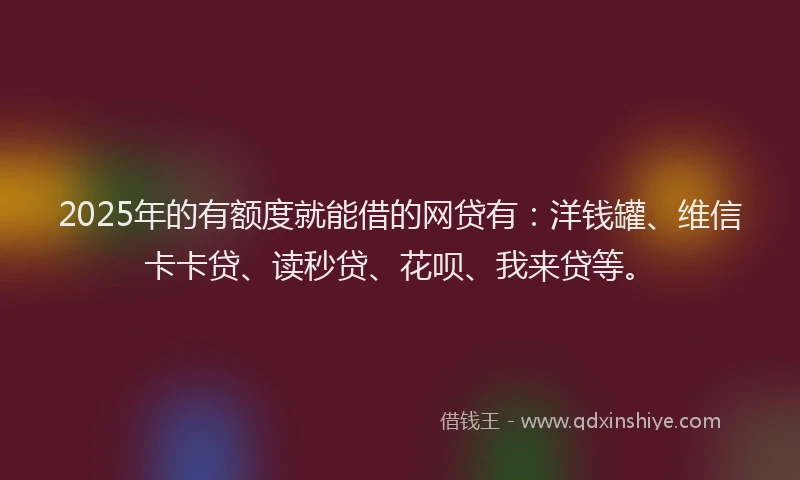 2025年的有额度就能借的网贷有：洋钱罐、维信卡卡贷、读秒贷、花呗、我来贷等。