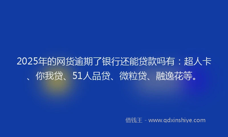 2025年的网货逾期了银行还能贷款吗有：超人卡、你我贷、51人品贷、微粒贷、融逸花等。