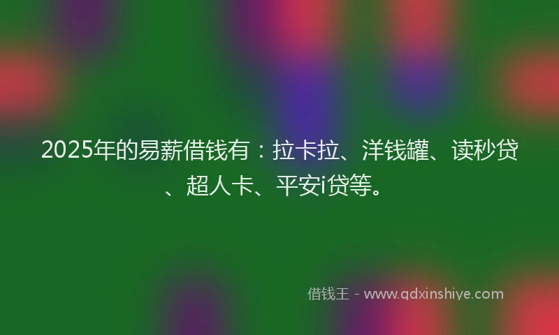 2025年的易薪借钱有：拉卡拉、洋钱罐、读秒贷、超人卡、平安i贷等。
