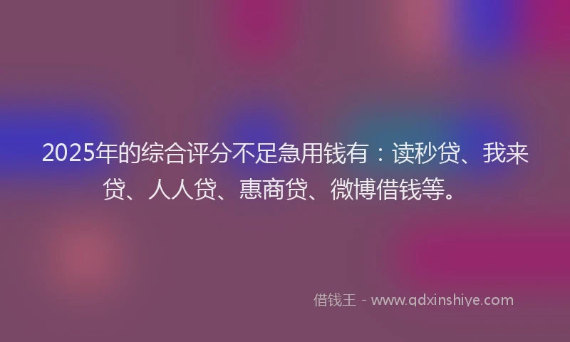 2025年的综合评分不足急用钱有：读秒贷、我来贷、人人贷、惠商贷、微博借钱等。