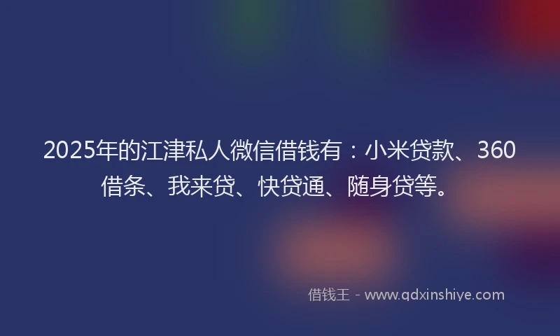2025年的江津私人微信借钱有：小米贷款、360借条、我来贷、快贷通、随身贷等。