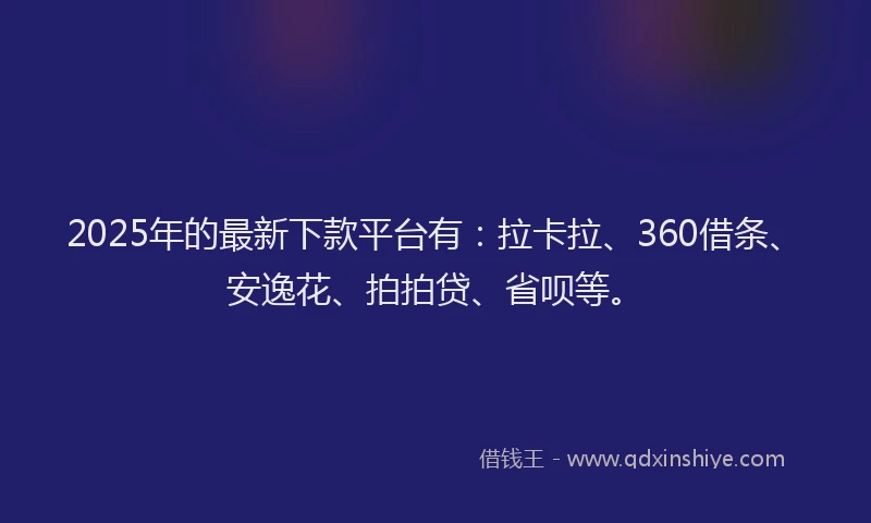 2025年的最新下款平台有：拉卡拉、360借条、安逸花、拍拍贷、省呗等。