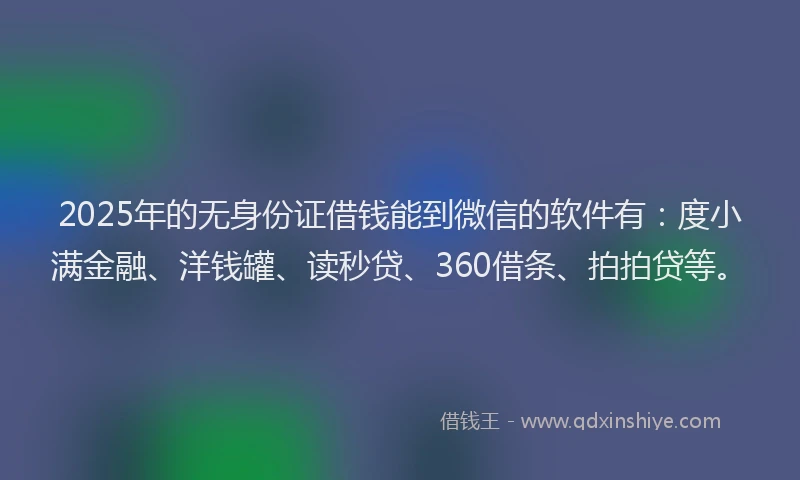 2025年的无身份证借钱能到微信的软件有：度小满金融、洋钱罐、读秒贷、360借条、拍拍贷等。