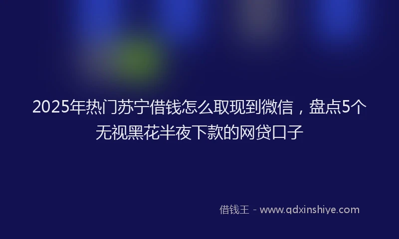 2025年热门苏宁借钱怎么取现到微信，盘点5个无视黑花半夜下款的网贷口子