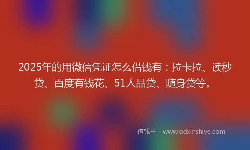 2025年的用微信凭证怎么借钱有：拉卡拉、读秒贷、百度有钱花、51人品贷、随身贷等。