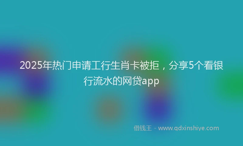 2025年热门申请工行生肖卡被拒，分享5个看银行流水的网贷app